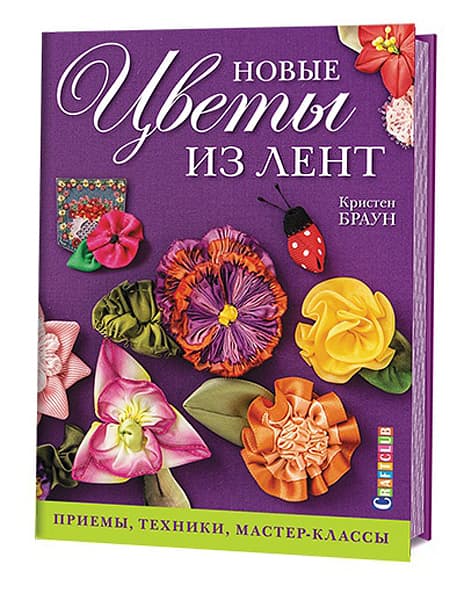 Кристен Браун Новые цветы из лент. Приемы, техники, мастер-классы