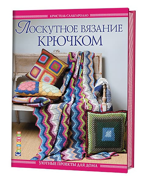 Кристель Сальгаролло Лоскутное вязание крючком. Уютные проекты для дома