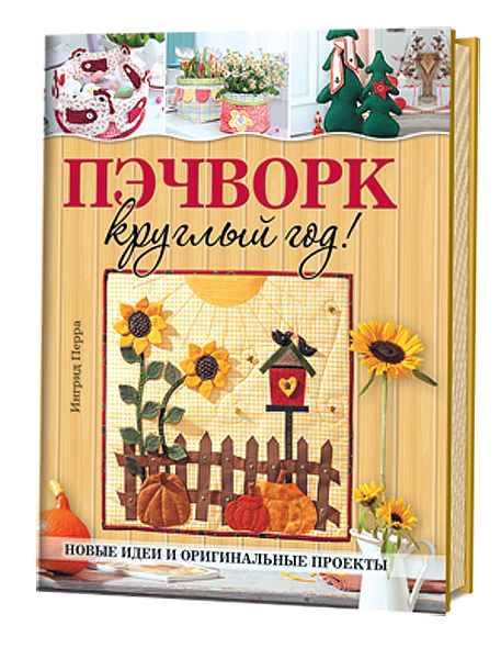 Пэчворк круглый год! Новые идеи и оригинальные проекты Ингрид Перра